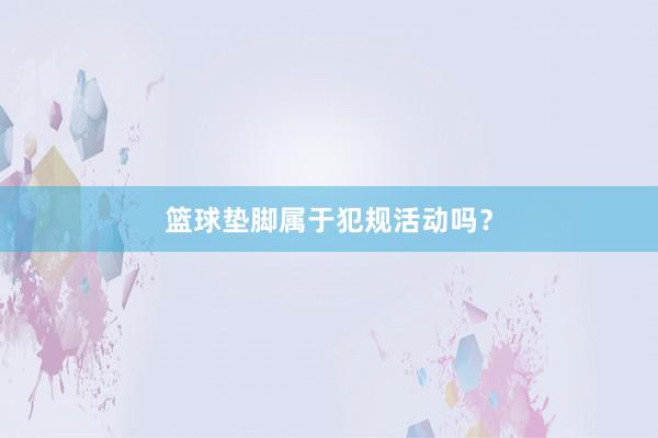 篮球垫脚属于犯规活动吗？